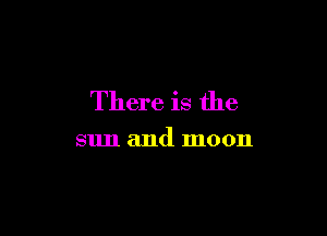 There is the

sun and moon
