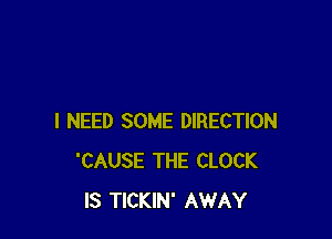 I NEED SOME DIRECTION
'CAUSE THE CLOCK
IS TICKIN' AWAY