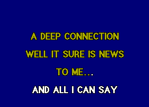 A DEEP CONNECTION

WELL IT SURE IS NEWS
TO ME...
AND ALL I CAN SAY