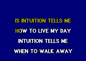 IS INTUITION TELLS ME

HOW TO LIVE MY DAY
INTUITION TELLS ME
WHEN T0 WALK AWAY