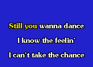 Still you wanna dance
I know the feelin'

I can't take the chance