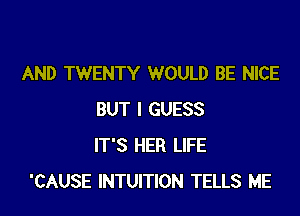 AND TWENTY WOULD BE NICE

BUT I GUESS
IT'S HER LIFE
'CAUSE INTUITION TELLS ME