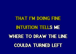 THAT I'M DOING FINE
INTUITION TELLS ME
WHERE TO DRAW THE LINE

COULDA TURNED LEFT l