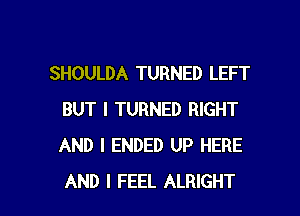 SHOULDA TURNED LEFT

BUT I TURNED RIGHT
AND I ENDED UP HERE
AND I FEEL ALRIGHT