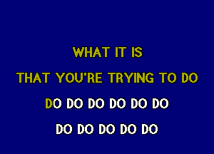 WHAT IT IS

THAT YOU'RE TRYING TO DO
D0 D0 DO DO DO D0
DO DO DO DO DO