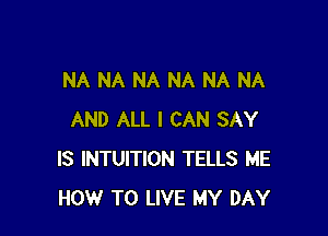 NA NA NA NA NA NA

AND ALL I CAN SAY
IS INTUITION TELLS ME
HOW TO LIVE MY DAY