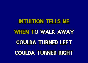 INTUITION TELLS ME

WHEN T0 WALK AWAY
COULDA TURNED LEFT
COULDA TURNED RIGHT