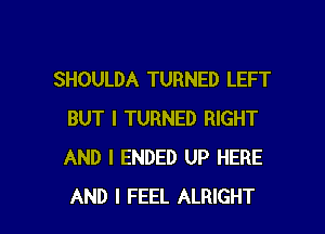 SHOULDA TURNED LEFT

BUT I TURNED RIGHT
AND I ENDED UP HERE
AND I FEEL ALRIGHT