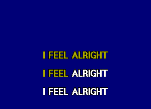 I FEEL ALRIGHT
I FEEL ALRIGHT
I FEEL ALRIGHT