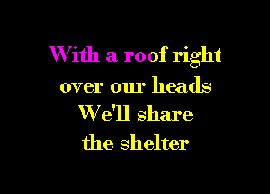 W ith a roof right

over our heads

We'll share
the shelter