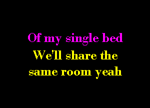 Of my single bed
W e'll share the

same room yeah

g