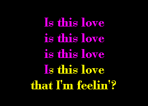 Is this love

is this love

is this love
Is this love
that I'm feelin'?