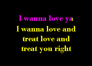 I wanna love ya

I wanna love and
ireat love and

treat you right

g