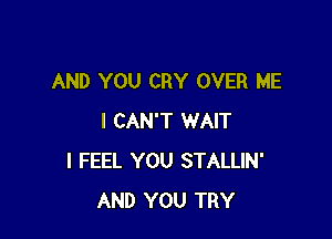 AND YOU CRY OVER ME

I CAN'T WAIT
I FEEL YOU STALLIN'
AND YOU TRY