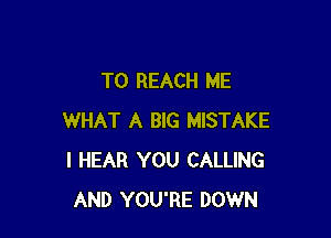 TO REACH ME

WHAT A BIG MISTAKE
I HEAR YOU CALLING
AND YOU'RE DOWN