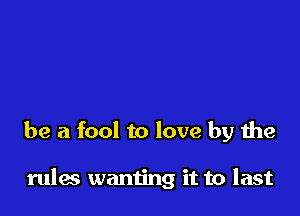 be a fool to love by the

rules waming it to last
