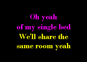 Oh yeah
of my single bed
W'dll share the

same room yeah

g