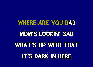 WHERE ARE YOU DAD

MOM'S LOOKIN' SAD
WHAT'S UP WITH THAT
IT'S DARK IN HERE