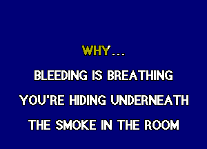 WHY...
BLEEDING IS BREATHING
YOU'RE HIDING UNDERNEATH
THE SMOKE IN THE ROOM