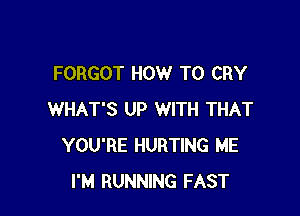 FORGOT HOW TO CRY

WHAT'S UP WITH THAT
YOU'RE HURTING ME
I'M RUNNING FAST