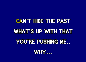 CAN'T HIDE THE PAST

WHAT'S UP WITH THAT
YOU'RE PUSHING ME..
WHY...