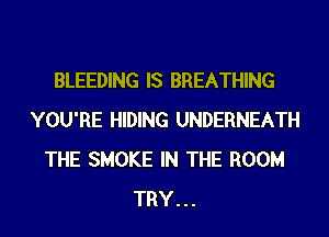 BLEEDING IS BREATHING
YOU'RE HIDING UNDERNEATH
THE SMOKE IN THE ROOM
TRY...