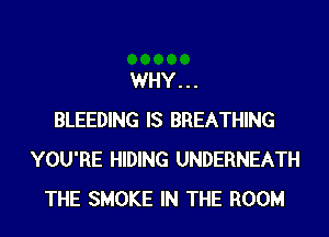 WHY...
BLEEDING IS BREATHING
YOU'RE HIDING UNDERNEATH
THE SMOKE IN THE ROOM