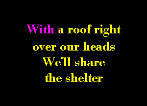 W ith a roof right

over our heads

We'll share
the shelter