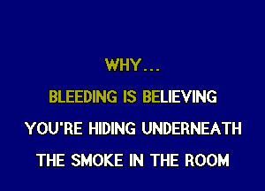 WHY...
BLEEDING IS BELIEVING
YOU'RE HIDING UNDERNEATH
THE SMOKE IN THE ROOM