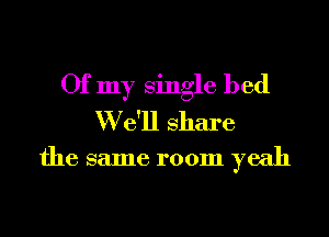 Of my single bed
W e'll Share
the same room yeah