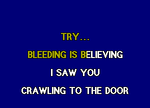 TRY...

BLEEDING IS BELIEVING
I SAW YOU
CRAWLING TO THE DOOR