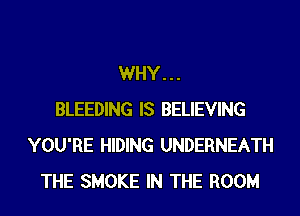 WHY...
BLEEDING IS BELIEVING
YOU'RE HIDING UNDERNEATH
THE SMOKE IN THE ROOM