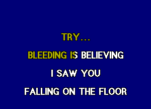 TRY...

BLEEDING IS BELIEVING
I SAW YOU
FALLING ON THE FLOOR