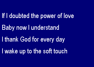 Ifl doubted the power of love

Baby now I understand
lthank God for every day

lwake up to the soft touch