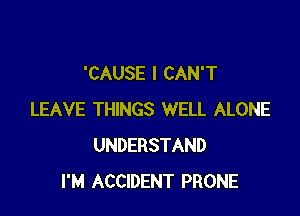 'CAUSE I CAN'T

LEAVE THINGS WELL ALONE
UNDERSTAND
I'M ACCIDENT PRONE
