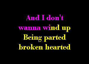 And I don't

wanna Wind up
Being parted
broken hearted

g