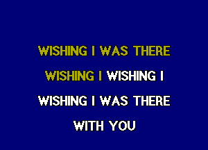 WISHING I WAS THERE

WISHING I WISHING l
WISHING I WAS THERE
WITH YOU