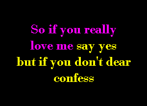 So if you really

love me say yes
but if you don't dear
confess