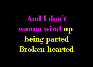 And I don't

wanna Wind up
being parted
Broken hearted

g