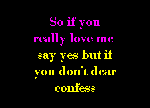 So if you

really love me
say yes but if
you don't dear
confess