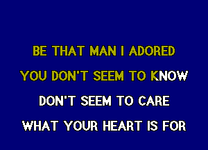 BE THAT MAN I ADORED

YOU DON'T SEEM TO KNOW
DON'T SEEM TO CARE
WHAT YOUR HEART IS FOR