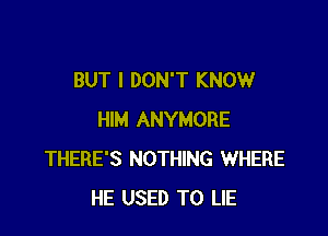 BUT I DON'T KNOW

HIM ANYMORE
THERE'S NOTHING WHERE
HE USED TO LIE