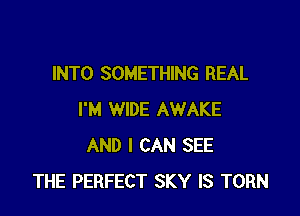 INTO SOMETHING REAL

I'M WIDE AWAKE
AND I CAN SEE
THE PERFECT SKY IS TORN