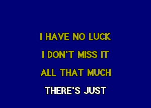 I HAVE NO LUCK

I DON'T MISS IT
ALL THAT MUCH
THERE'S JUST