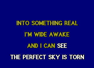 INTO SOMETHING REAL

I'M WIDE AWAKE
AND I CAN SEE
THE PERFECT SKY IS TORN