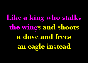 Like a king Who stalks

the Wings and shoots
a dove and frees
an eagle instead