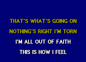 THAT'S WHAT'S GOING ON

NOTHING'S RIGHT I'M TORN
I'M ALL OUT OF FAITH
THIS IS HOW I FEEL