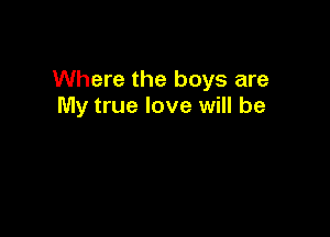 Where the boys are
My true love will be