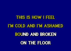 THIS IS HOW I FEEL

I'M COLD AND I'M ASHAMED
BOUND AND BROKEN
ON THE FLOOR