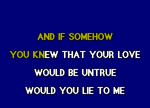 AND IF SOMEHOW

YOU KNEW THAT YOUR LOVE
WOULD BE UNTRUE
WOULD YOU LIE TO ME